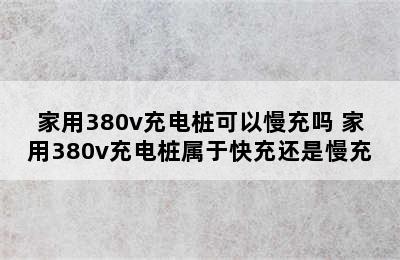 家用380v充电桩可以慢充吗 家用380v充电桩属于快充还是慢充